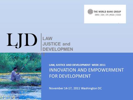 LAW, JUSTICE AND DEVELOPMENT WEEK 2011 INNOVATION AND EMPOWERMENT FOR DEVELOPMENT November 14-17, 2011 Washington DC LJD LAW JUSTICE and DEVELOPMEN T.