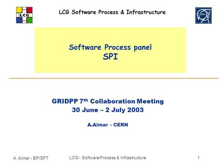 A. Aimar - EP/SFT LCG - Software Process & Infrastructure1 Software Process panel SPI GRIDPP 7 th Collaboration Meeting 30 June – 2 July 2003 A.Aimar -