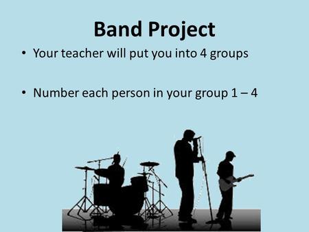 Band Project Your teacher will put you into 4 groups Number each person in your group 1 – 4.