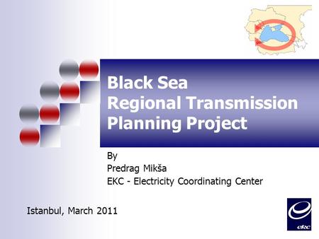 Black Sea Regional Transmission Planning Project By Predrag Mikša EKC - Electricity Coordinating Center Istanbul, March 2011.