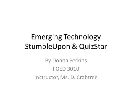 Emerging Technology StumbleUpon & QuizStar By Donna Perkins FOED 3010 Instructor, Ms. D. Crabtree.