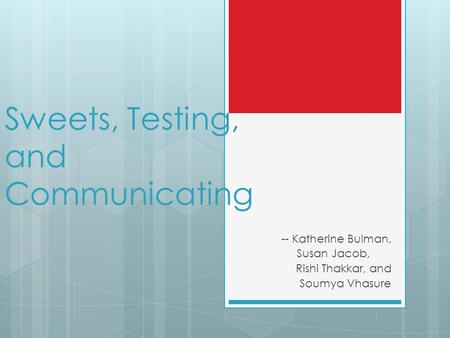 Sweets, Testing, and Communicating -- Katherine Bulman, Susan Jacob, Rishi Thakkar, and Soumya Vhasure.