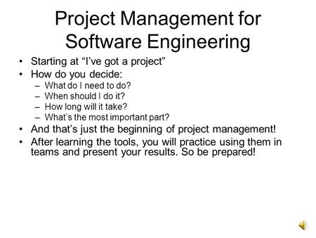 Project Management for Software Engineering Starting at “I’ve got a project” How do you decide: –What do I need to do? –When should I do it? –How long.