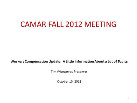 CAMAR FALL 2012 MEETING Workers Compensation Update: A Little Information About a Lot of Topics Tim Wisecarver, Presenter October 10, 2012 1.