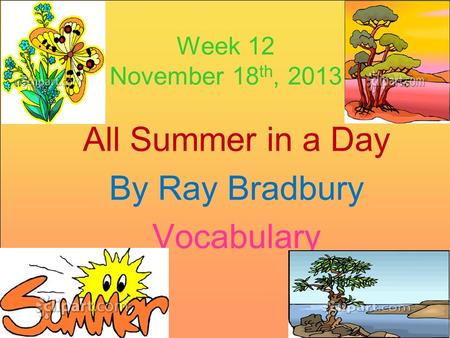 Week 12 November 18 th, 2013 All Summer in a Day By Ray Bradbury Vocabulary.