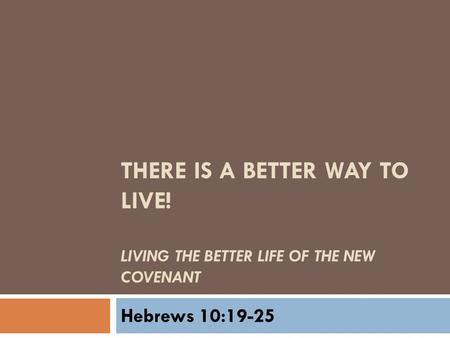 THERE IS A BETTER WAY TO LIVE! LIVING THE BETTER LIFE OF THE NEW COVENANT Hebrews 10:19-25.