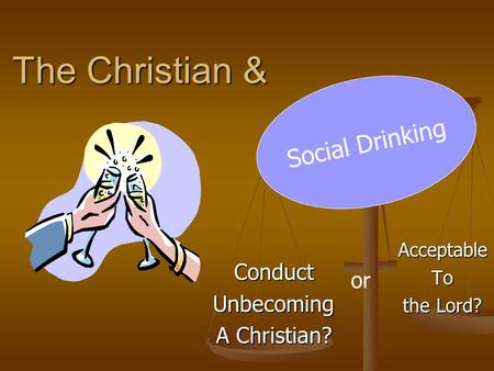 The Christian & AcceptableTo the Lord? Social Drinking ConductUnbecoming A Christian? or.