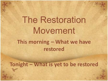 The Restoration Movement This morning – What we have restored Tonight – What is yet to be restored.