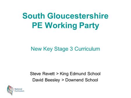 South Gloucestershire PE Working Party Steve Revett > King Edmund School David Beesley > Downend School New Key Stage 3 Curriculum.