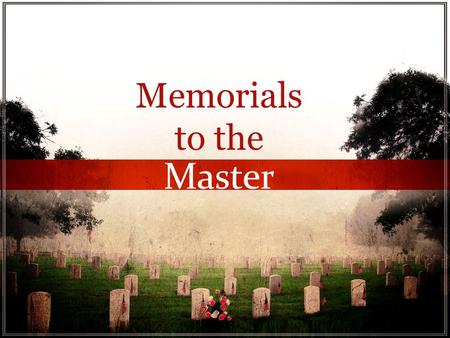 Memorials to the Master Memorials to the Master. Memorials to the Master We are prone to forget.