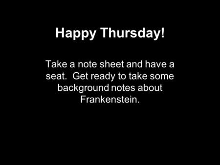 Happy Thursday! Take a note sheet and have a seat. Get ready to take some background notes about Frankenstein.