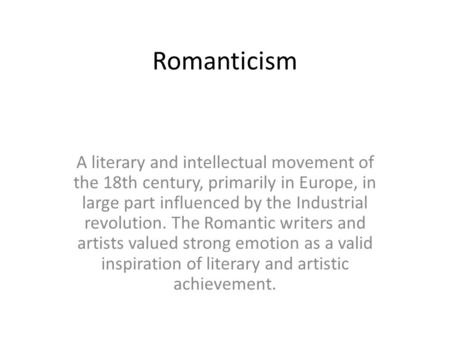 Romanticism A literary and intellectual movement of the 18th century, primarily in Europe, in large part influenced by the Industrial revolution. The Romantic.