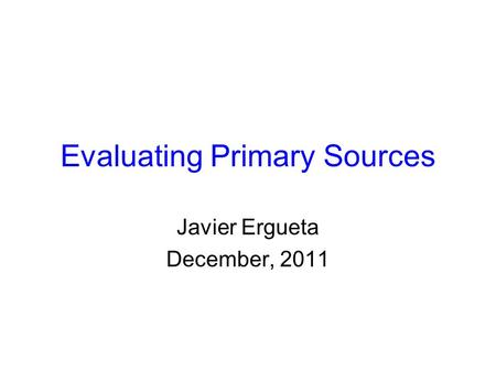 Evaluating Primary Sources Javier Ergueta December, 2011.