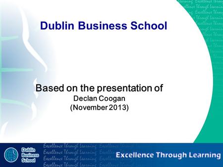 Excellence through learning Dublin Business School Based on the presentation of Declan Coogan (November 2013)
