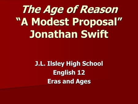 The Age of Reason “A Modest Proposal” Jonathan Swift J.L. Ilsley High School English 12 Eras and Ages.