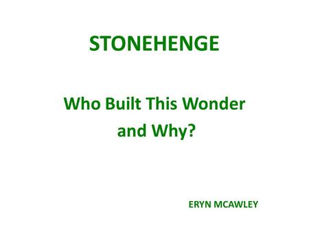 STONEHENGE Who Built This Wonder and Why? ERYN MCAWLEY.