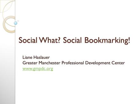 Social What? Social Bookmarking! Liane Haslauer Greater Manchester Professional Development Center www.gmpdc.org www.gmpdc.org.