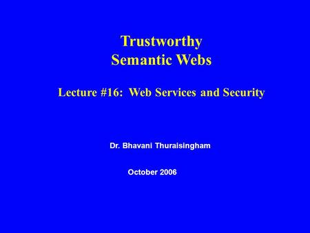 Dr. Bhavani Thuraisingham October 2006 Trustworthy Semantic Webs Lecture #16: Web Services and Security.