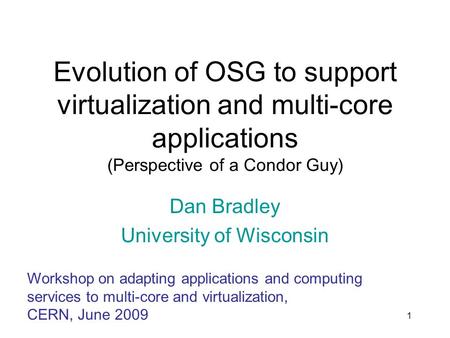 1 Evolution of OSG to support virtualization and multi-core applications (Perspective of a Condor Guy) Dan Bradley University of Wisconsin Workshop on.
