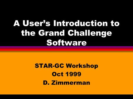 A User’s Introduction to the Grand Challenge Software STAR-GC Workshop Oct 1999 D. Zimmerman.