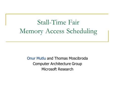 Stall-Time Fair Memory Access Scheduling Onur Mutlu and Thomas Moscibroda Computer Architecture Group Microsoft Research.