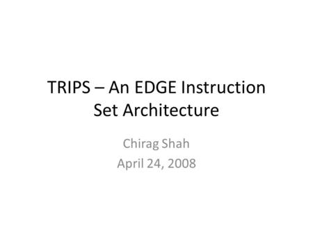 TRIPS – An EDGE Instruction Set Architecture Chirag Shah April 24, 2008.