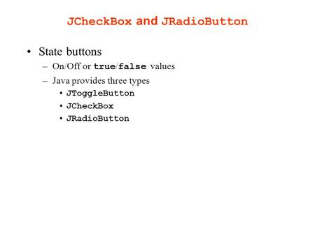 JCheckBox and JRadioButton State buttons –On/Off or true / false values –Java provides three types JToggleButton JCheckBox JRadioButton.