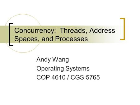 Concurrency: Threads, Address Spaces, and Processes Andy Wang Operating Systems COP 4610 / CGS 5765.
