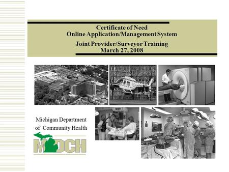 Certificate of Need Online Application/Management System Joint Provider/Surveyor Training March 27, 2008 Michigan Department of Community Health.