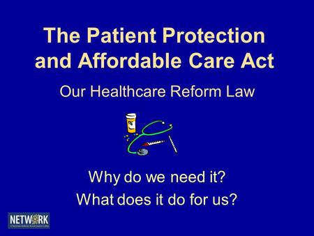 The Patient Protection and Affordable Care Act Our Healthcare Reform Law Why do we need it? What does it do for us?