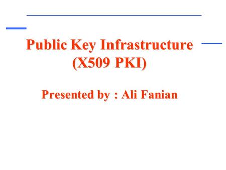 Public Key Infrastructure (X509 PKI) Presented by : Ali Fanian.