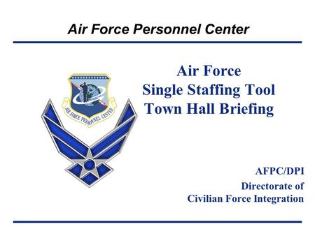 Air Force Personnel Center Air Force Single Staffing Tool Town Hall Briefing AFPC/DPI Directorate of Civilian Force Integration.