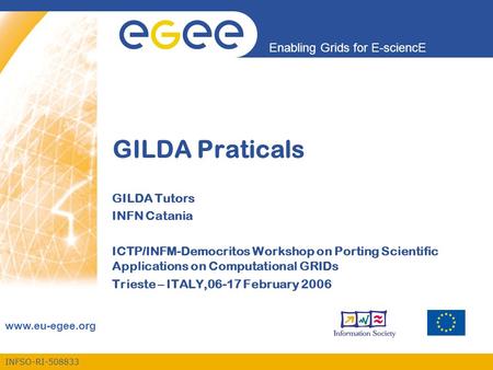 INFSO-RI-508833 Enabling Grids for E-sciencE www.eu-egee.org GILDA Praticals GILDA Tutors INFN Catania ICTP/INFM-Democritos Workshop on Porting Scientific.