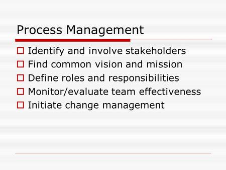 Process Management  Identify and involve stakeholders  Find common vision and mission  Define roles and responsibilities  Monitor/evaluate team effectiveness.