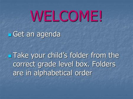WELCOME! Get an agenda Get an agenda Take your child’s folder from the correct grade level box. Folders are in alphabetical order Take your child’s folder.