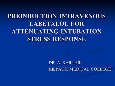 PREINDUCTION INTRAVENOUS LABETALOL FOR ATTENUATING INTUBATION STRESS RESPONSE DR. A. KARTHIK KILPAUK MEDICAL COLLEGE KILPAUK MEDICAL COLLEGE.