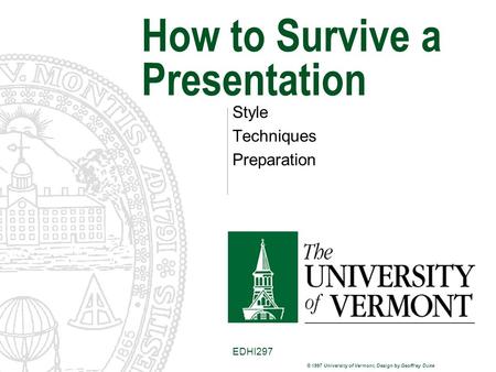 © 1997 University of Vermont, Design by Geoffrey Duke EDHI297 How to Survive a Presentation Style Techniques Preparation.