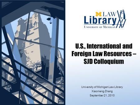U.S., International and Foreign Law Resources – SJD Colloquium University of Michigan Law Library Xiaomeng Zhang September 21, 2010.