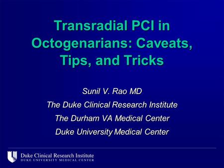 Sunil V. Rao MD The Duke Clinical Research Institute The Durham VA Medical Center Duke University Medical Center Transradial PCI in Octogenarians: Caveats,