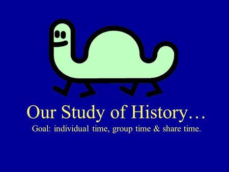 Our Study of History… Goal: individual time, group time & share time.
