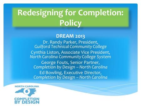 Redesigning for Completion: Policy DREAM 2013 Dr. Randy Parker, President, Guilford Technical Community College Cynthia Liston, Associate Vice President,