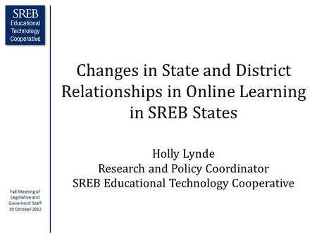 Fall Meeting of Legislative and Governors’ Staff 19 October 2012 Changes in State and District Relationships in Online Learning in SREB States Holly Lynde.