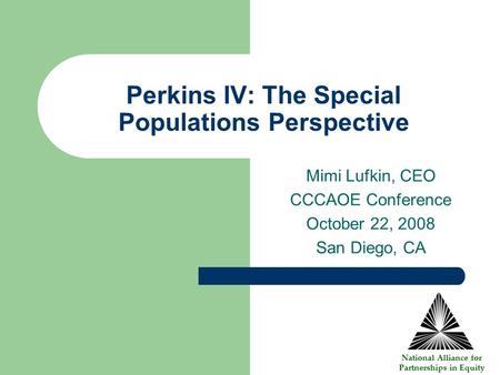 Perkins IV: The Special Populations Perspective Mimi Lufkin, CEO CCCAOE Conference October 22, 2008 San Diego, CA National Alliance for Partnerships in.