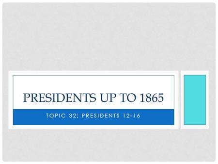 TOPIC 32; PRESIDENTS 12-16 PRESIDENTS UP TO 1865.