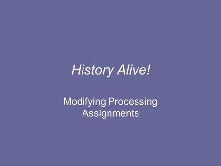 History Alive! Modifying Processing Assignments. The purposes of the Processing Assignments are to: Review information in a new way to deepen learning.