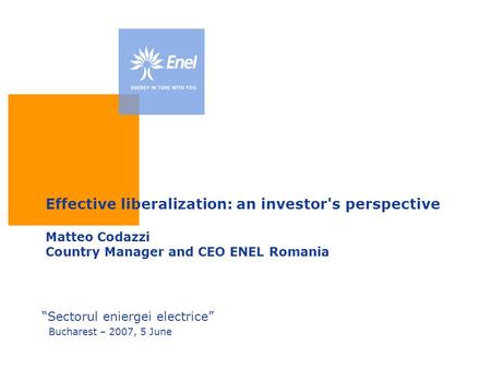 Effective liberalization: an investor's perspective Matteo Codazzi Country Manager and CEO ENEL Romania “Sectorul eniergei electrice” Bucharest – 2007,
