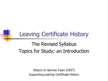 Leaving Certificate History The Revised Syllabus Topics for Study: an Introduction History In-Service Team (HIST) Supporting Leaving Certificate History.