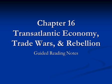 Chapter 16 Transatlantic Economy, Trade Wars, & Rebellion Guided Reading Notes.