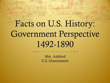 Facts on U.S. History: Government Perspective 1492-1890 Mrs. Ashford U.S. Government.