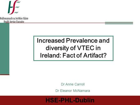HSE-PHL-Dublin Increased Prevalence and diversity of VTEC in Ireland: Fact of Artifact? Dr Anne Carroll Dr Eleanor McNamara.